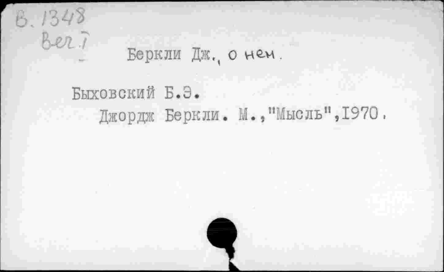 ﻿. тз
В-и 7
Беркли Дж,( о нем .
Быковский Б.Э.
Джордж Беркли. М.,’’Мысль”, 1970 ,